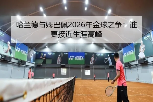 哈兰德与姆巴佩2026年金球之争：谁更接近生涯高峰
