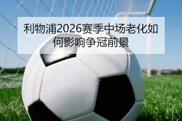 利物浦2026赛季中场老化如何影响争冠前景