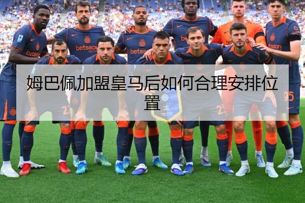 姆巴佩加盟皇马后如何合理安排位置