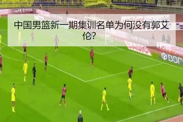 中国男篮新一期集训名单为何没有郭艾伦？