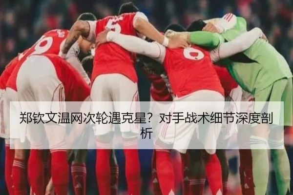 郑钦文温网次轮遇克星？对手战术细节深度剖析